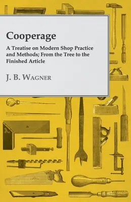 Cooperage; A Treatise on Modern Shop Practice and Methods; From the Tree to the Finished Article (La bottaia; un trattato sulle pratiche e i metodi moderni di bottega; dall'albero all'articolo finito) - Cooperage; A Treatise on Modern Shop Practice and Methods; From the Tree to the Finished Article