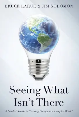 Vedere ciò che non c'è: Guida del leader per creare il cambiamento in un mondo complesso - Seeing What Isn't There: A Leader's Guide To Creating Change In A Complex World