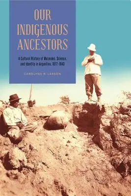 I nostri antenati indigeni: Una storia culturale di musei, scienza e identità in Argentina, 1877-1943 - Our Indigenous Ancestors: A Cultural History of Museums, Science, and Identity in Argentina, 1877-1943