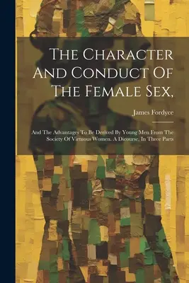 Il carattere e la condotta del sesso femminile: E i vantaggi che i giovani possono trarre dalla società delle donne virtuose. Un discorso in tre parti. - The Character And Conduct Of The Female Sex,: And The Advantages To Be Derived By Young Men From The Society Of Virtuous Women. A Dicourse, In Three P