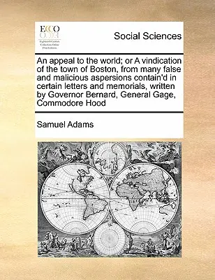 Un appello al mondo; o una rivendicazione della città di Boston, da molte false e maligne aspirazioni contenute in alcune lettere e memorie, che sono state pubblicate nel corso di un'intervista a un giornalista di Boston. - An Appeal to the World; Or a Vindication of the Town of Boston, from Many False and Malicious Aspersions Contain'd in Certain Letters and Memorials, W