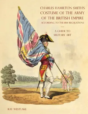 GUIDA ALL'ARTE MILITARE - Costume dell'esercito dell'Impero britannico di Charles Hamilton Smith: Secondo i regolamenti del 1814 - A GUIDE TO MILITARY ART - Charles Hamilton Smith's Costume of the Army of the British Empire: According to the 1814 regulations