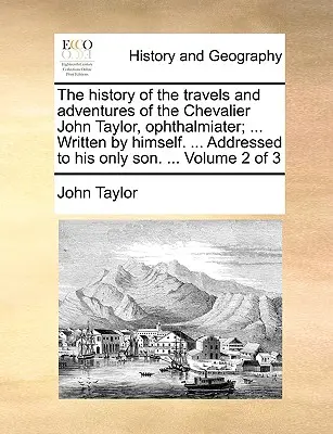 La storia dei viaggi e delle avventure del cavaliere John Taylor, Ophthalmiater; ... Scritto da lui stesso. ... Indirizzato al suo unico figlio. ... Volu - The History of the Travels and Adventures of the Chevalier John Taylor, Ophthalmiater; ... Written by Himself. ... Addressed to His Only Son. ... Volu