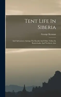 Vita da tenda in Siberia: E avventure tra i Korak e altre tribù della Kamtchatka e dell'Asia settentrionale - Tent Life In Siberia: And Adventures Among The Koraks And Other Tribes In Kamtchatka And Northern Asia