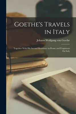 I viaggi di Goethe in Italia: Insieme alla sua seconda residenza a Roma e a frammenti sull'Italia - Goethe's Travels in Italy: Together With His Second Residence in Rome and Fragments On Italy