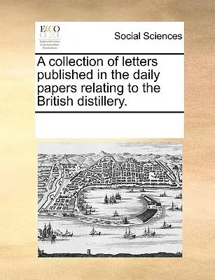 Una raccolta di lettere pubblicate sui quotidiani relative alla distilleria britannica. - A Collection of Letters Published in the Daily Papers Relating to the British Distillery.
