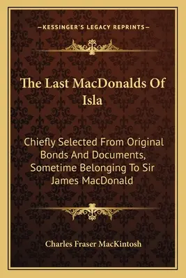 Gli ultimi MacDonald di Isla: Principalmente selezionati da titoli e documenti originali, un tempo appartenuti a Sir James MacDonald - The Last MacDonalds Of Isla: Chiefly Selected From Original Bonds And Documents, Sometime Belonging To Sir James MacDonald