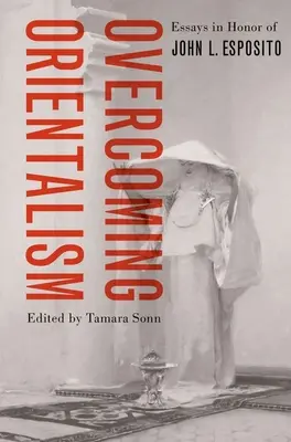 Superare l'orientalismo: Saggi in onore di John L. Esposito - Overcoming Orientalism: Essays in Honor of John L. Esposito