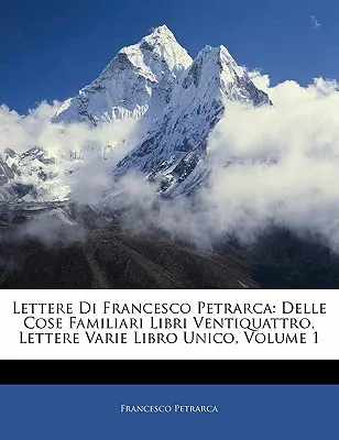 Lettere di Francesco Petrarca: Delle Cose Familiari Libri Ventiquattro, Lettere Varie Libro Unico, Volume 1 - Lettere Di Francesco Petrarca: Delle Cose Familiari Libri Ventiquattro, Lettere Varie Libro Unico, Volume 1