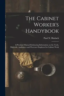 The Cabinet Worker's Handybook: un manuale pratico che contiene informazioni sugli strumenti, i materiali, gli apparecchi e i processi impiegati nel lavoro di falegnameria - The Cabinet Worker's Handybook: a Practical Manual Embracing Information on the Tools, Materials, Appliances and Processes Employed in Cabinet Work