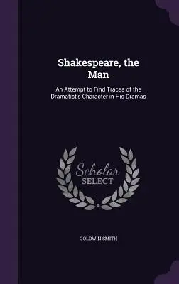 Shakespeare, l'uomo: Un tentativo di trovare tracce del carattere del drammaturgo nei suoi drammi - Shakespeare, the Man: An Attempt to Find Traces of the Dramatist's Character in His Dramas