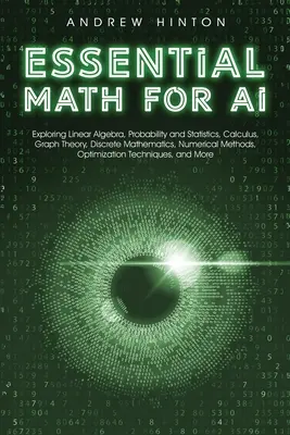 Matematica essenziale per l'intelligenza artificiale: Algebra lineare, probabilità e statistica, calcolo, teoria dei grafici, matematica discreta e metodi numerici, - Essential Math for AI: Exploring Linear Algebra, Probability and Statistics, Calculus, Graph Theory, Discrete Mathematics, Numerical Methods,