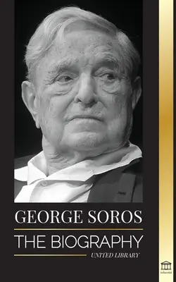 George Soros: La biografia di un uomo controverso; I crolli dei mercati finanziari, le idee della società aperta e la sua rete segreta globale di ombre. - George Soros: The Biography of a Controversial Man; Financial Market Crashes, Open Society Ideas and his Global Secret Shadow Networ