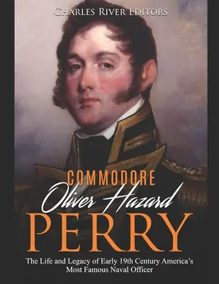 Il commodoro Oliver Hazard Perry: La vita e l'eredità dell'ufficiale navale più famoso dell'America di inizio Ottocento - Commodore Oliver Hazard Perry: The Life and Legacy of Early 19th Century America's Most Famous Naval Officer