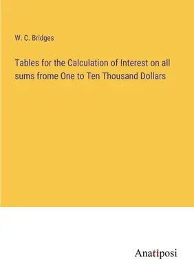 Tabelle per il calcolo degli interessi su tutte le somme da uno a diecimila dollari - Tables for the Calculation of Interest on all sums frome One to Ten Thousand Dollars