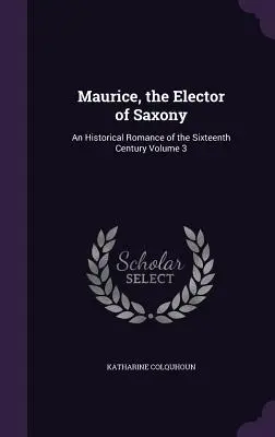 Maurizio, l'Elettore di Sassonia: Un romanzo storico del XVI secolo Volume 3 - Maurice, the Elector of Saxony: An Historical Romance of the Sixteenth Century Volume 3