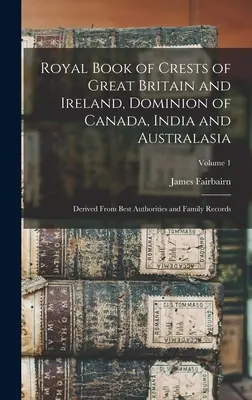 Royal Book of Crests of Great Britain and Ireland, Dominion of Canada, India and Australasia: Derivato dalle migliori autorità e dai registri di famiglia; Volume - Royal Book of Crests of Great Britain and Ireland, Dominion of Canada, India and Australasia: Derived From Best Authorities and Family Records; Volume