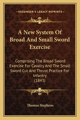 Un nuovo sistema di esercizi di spada larga e piccola: Che comprende l'esercizio con la spada larga per la cavalleria e l'esercizio di taglio e spinta con la spada piccola per i bambini. - A New System Of Broad And Small Sword Exercise: Comprising The Broad Sword Exercise For Cavalry And The Small Sword Cut And Thrust Practice For Infant