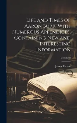 Vita e tempi di Aaron Burr, con numerose appendici contenenti nuove e interessanti informazioni; Volume 2 - Life and Times of Aaron Burr, With Numerous Appendices, Containing new and Interesting Information; Volume 2