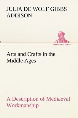 Arti e Mestieri nel Medioevo Una descrizione della lavorazione medievale in diversi settori dell'arte applicata, insieme ad alcuni resoconti su - Arts and Crafts in the Middle Ages A Description of Mediaeval Workmanship in Several of the Departments of Applied Art, Together with Some Account of