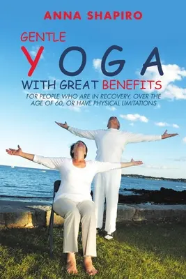 Yoga dolce con grandi benefici: Per persone in fase di recupero, di età superiore ai 60 anni o con limitazioni fisiche - Gentle Yoga With Great Benefits: For people who are in recovery, over the age of 60, or have physical limitations