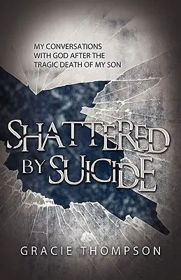Infranto dal suicidio: Le mie conversazioni con Dio dopo la tragica morte di mio figlio - Shattered by Suicide: My Conversations with God after the Tragic Death of My Son