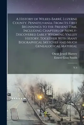 Storia di Wilkes-Barr, Contea di Luzerne, Pennsylvania: Dai suoi primi inizi fino al tempo presente, compresi i capitoli delle prime scoperte di Wilkes-Barr e della contea di Luzerne. - A History of Wilkes-Barr, Luzerne County, Pennsylvania: From its First Beginnings to the Present Time, Including Chapters of Newly-discovered Early W
