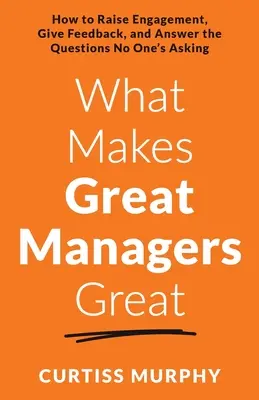 Che cosa rende grandi i manager: come aumentare l'impegno, dare feedback e rispondere alle domande che nessuno si pone - What Makes Great Managers Great: How to Raise Engagement, Give Feedback, and Answer the Questions No One's Asking