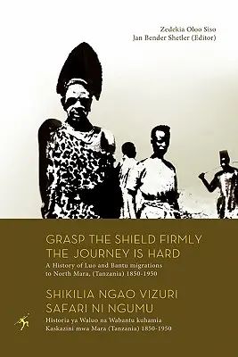 Afferrare saldamente lo scudo, il viaggio è difficile. Storia delle migrazioni Luo e Bantu nel Nord Mara (Tanzania) 1850-1950 - Grasp the Shield Firmly the Journey is Hard. A History of Luo and Bantu migrations to North Mara, (Tanzania) 1850-1950