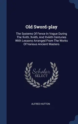 Il vecchio gioco della spada: I sistemi di scherma in voga durante i secoli Xvith, Xviith e Xviiith con lezioni tratte dalle opere di - Old Sword-play: The Systems Of Fence In Vogue During The Xvith, Xviith, And Xviiith Centuries With Lessons Arranged From The Works Of
