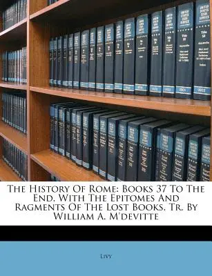Storia di Roma: Libri 37 fino alla fine, con gli epitomi e i frammenti dei libri perduti. Tr. di William A. M'devitte - The History Of Rome: Books 37 To The End, With The Epitomes And Ragments Of The Lost Books. Tr. By William A. M'devitte