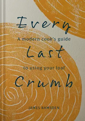 Fino all'ultima briciola: Dalla pagnotta fresca alla crosta finale, ricette per ottenere il massimo dal pane - Every Last Crumb: From Fresh Loaf to Final Crust, Recipes to Make the Most of Your Bread