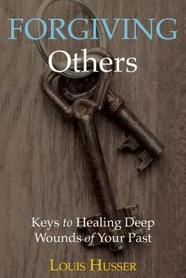 Perdonare gli altri: Le chiavi per guarire le ferite profonde del vostro passato - Forgiving Others: Keys to Healing Deep Wounds of Your Past