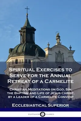 Esercizi spirituali per il ritiro annuale di un carmelitano: Meditazioni cristiane su Dio, il peccato, il battesimo e la vita di Gesù Cristo, da parte di un leader. - Spiritual Exercises to Serve for the Annual Retreat of a Carmelite: Christian Meditations on God, Sin, the Baptism and Life of Jesus Christ, by a Lead