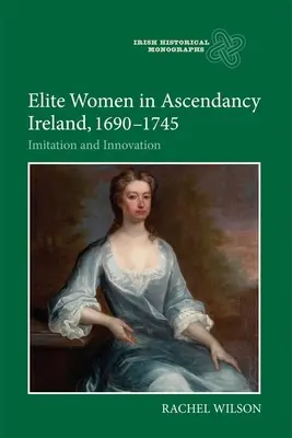 Donne d'élite nell'Irlanda dell'ascesa, 1690-1745: imitazione e innovazione - Elite Women in Ascendancy Ireland, 1690-1745: Imitation and Innovation