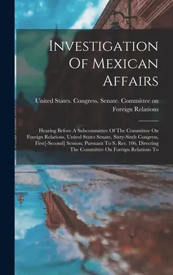 Indagine sugli affari messicani: audizione davanti a una sottocommissione della commissione per le relazioni estere del Senato degli Stati Uniti, sessantaseiesimo congresso, prima dell'entrata in vigore del trattato di Lisbona. - Investigation Of Mexican Affairs: Hearing Before A Subcommittee Of The Committee On Foreign Relations, United States Senate, Sixty-sixth Congress, Fir