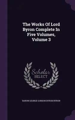 Le opere di Lord Byron complete in cinque volumi, volume 3 - The Works Of Lord Byron Complete In Five Volumes, Volume 3