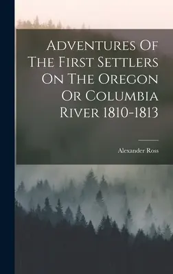 Avventure dei primi coloni sull'Oregon o sul fiume Columbia 1810-1813 - Adventures Of The First Settlers On The Oregon Or Columbia River 1810-1813