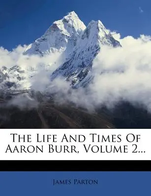 Vita e tempi di Aaron Burr, volume 2... - The Life and Times of Aaron Burr, Volume 2...