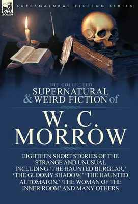 La raccolta di narrativa soprannaturale e strana di W. C. Morrow: Diciotto storie brevi strane e insolite, tra cui “Il ladro infestato”, “Il - The Collected Supernatural and Weird Fiction of W. C. Morrow: Eighteen Short Stories of the Strange and Unusual Including 'The Haunted Burglar, ' 'The
