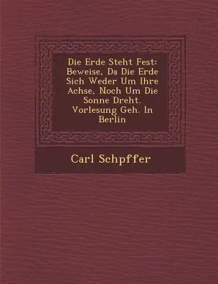 Die Erde Steht Fest: Da Die Erde Sich Weder Um Ihre Achse, Noch Um Die Sonne Dreht. Vorlesung Geh. in Berlin - Die Erde Steht Fest: Beweise, Da Die Erde Sich Weder Um Ihre Achse, Noch Um Die Sonne Dreht. Vorlesung Geh. in Berlin