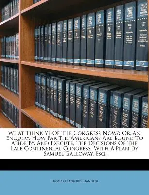 Cosa pensate ora del Congresso? O, un'inchiesta su quanto gli americani siano tenuti a rispettare ed eseguire le decisioni dell'ultimo Congresso continentale. - What Think Ye of the Congress Now?: Or, an Enquiry, How Far the Americans Are Bound to Abide By, and Execute, the Decisions of the Late Continental Co