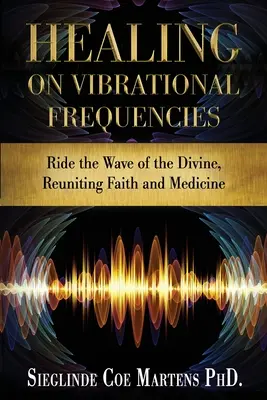Guarire con le frequenze vibrazionali: Cavalcare l'onda del divino, riunire fede e medicina - Healing on Vibrational Frequencies: Ride the Wave of the Divine, Reuniting Faith and Medicine