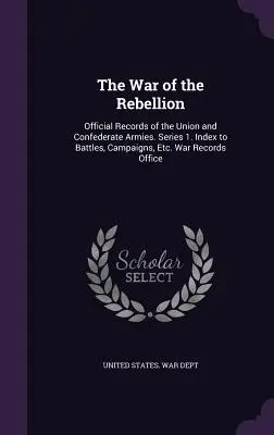 La guerra di ribellione: Documenti ufficiali degli eserciti dell'Unione e della Confederazione. Serie 1. Indice delle battaglie, campagne, ecc. Ufficio dei registri di guerra - The War of the Rebellion: Official Records of the Union and Confederate Armies. Series 1. Index to Battles, Campaigns, Etc. War Records Office