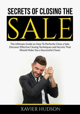 I segreti della chiusura della vendita: La guida definitiva su come chiudere perfettamente una vendita, scoprendo le tecniche di chiusura efficaci e i segreti che renderebbero la vendita un'esperienza unica. - Secrets of Closing the Sale: The Ultimate Guide on How To Perfectly Close a Sale, Discover Effective Closing Techniques and Secrets That Would Make