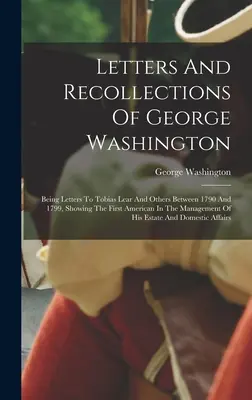 Lettere e ricordi di George Washington: Lettere a Tobias Lear e ad altri tra il 1790 e il 1799, che illustrano il primo americano nella Lega - Letters And Recollections Of George Washington: Being Letters To Tobias Lear And Others Between 1790 And 1799, Showing The First American In The Manag