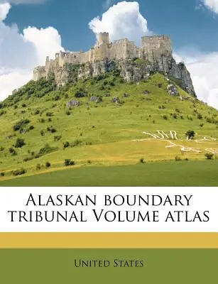 Atlante del volume del Tribunale dei confini dell'Alaska - Alaskan Boundary Tribunal Volume Atlas