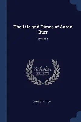 Vita e tempi di Aaron Burr, volume 1 - The Life and Times of Aaron Burr; Volume 1