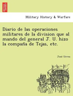 Diario delle operazioni militari della divisione che al comando del generale J. U. Hizo la campagna di Tejas, ecc. - Diario de Las Operaciones Militares de La Division Que Al Mando del General J. U. Hizo La Compan a de Tejas, Etc.
