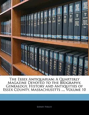 L'Antiquario dell'Essex: A Quarterly Magazine Devoted to the Biography, Genealogy, History and Antiquities of Essex County, Massachusetts..., - The Essex Antiquarian: A Quarterly Magazine Devoted to the Biography, Genealogy, History and Antiquities of Essex County, Massachusetts ...,